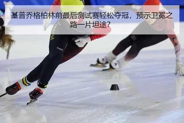 基普乔格柏林前最后测试赛轻松夺冠，预示卫冕之路一片坦途？