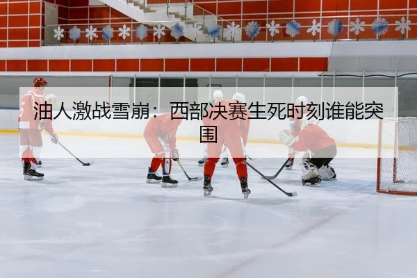 油人激战雪崩：西部决赛生死时刻谁能突围